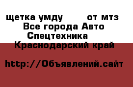 щетка умду-80.82 от мтз  - Все города Авто » Спецтехника   . Краснодарский край